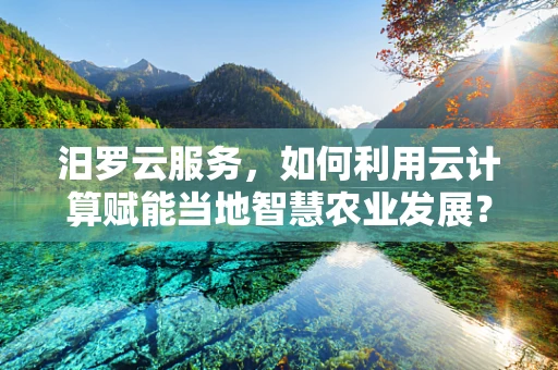 汨罗云服务，如何利用云计算赋能当地智慧农业发展？