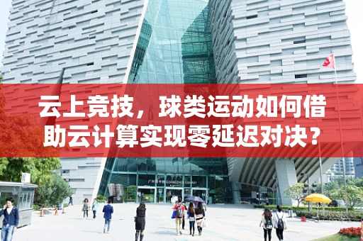云上竞技，球类运动如何借助云计算实现零延迟对决？