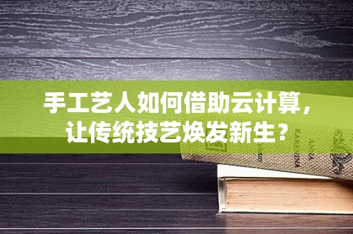 手工艺人如何借助云计算，让传统技艺焕发新生？