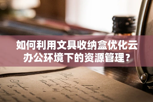 如何利用文具收纳盒优化云办公环境下的资源管理？