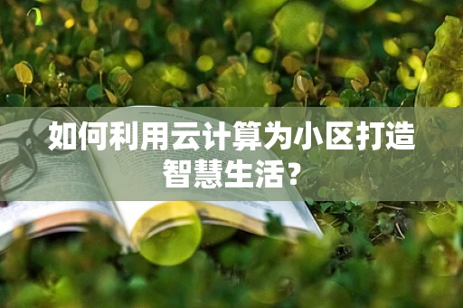 如何利用云计算为小区打造智慧生活？