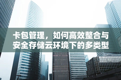 卡包管理，如何高效整合与安全存储云环境下的多类型卡信息？