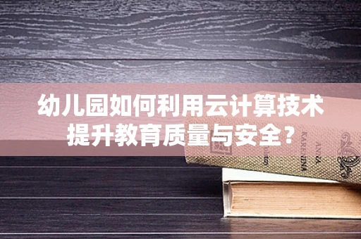 幼儿园如何利用云计算技术提升教育质量与安全？