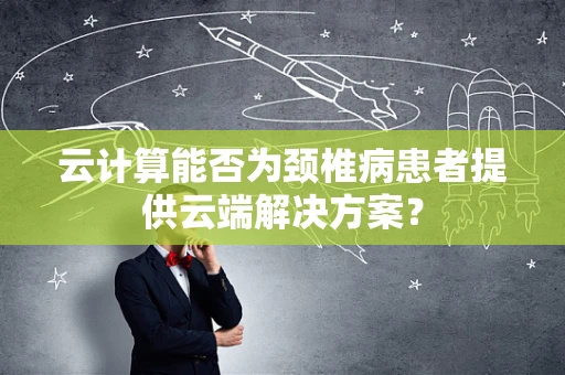 云计算能否为颈椎病患者提供云端解决方案？