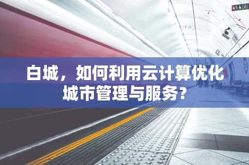 白城，如何利用云计算优化城市管理与服务？