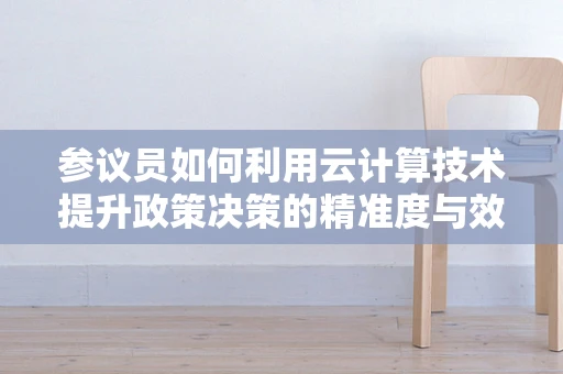 参议员如何利用云计算技术提升政策决策的精准度与效率？