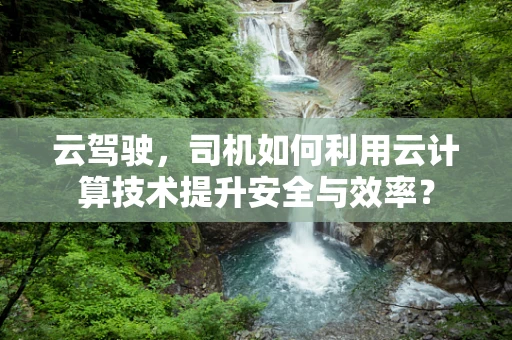 云驾驶，司机如何利用云计算技术提升安全与效率？