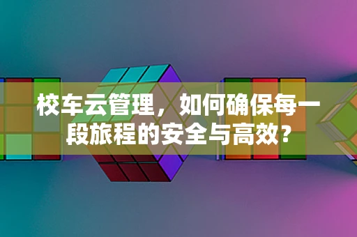 校车云管理，如何确保每一段旅程的安全与高效？