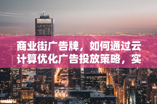 商业街广告牌，如何通过云计算优化广告投放策略，实现精准营销？