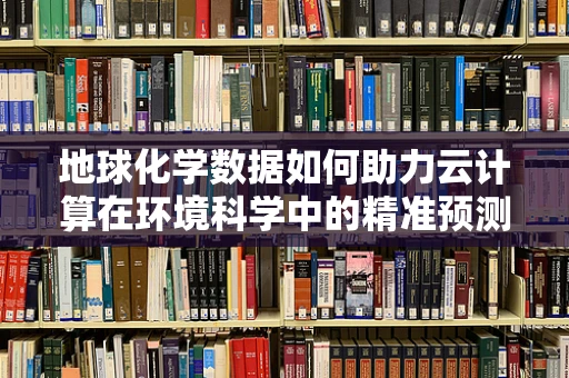 地球化学数据如何助力云计算在环境科学中的精准预测？