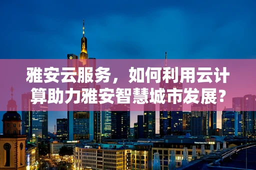 雅安云服务，如何利用云计算助力雅安智慧城市发展？