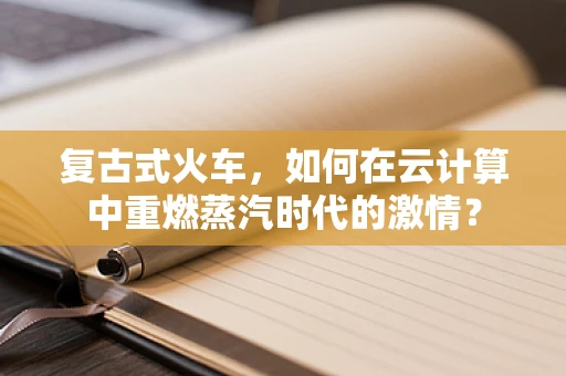 复古式火车，如何在云计算中重燃蒸汽时代的激情？