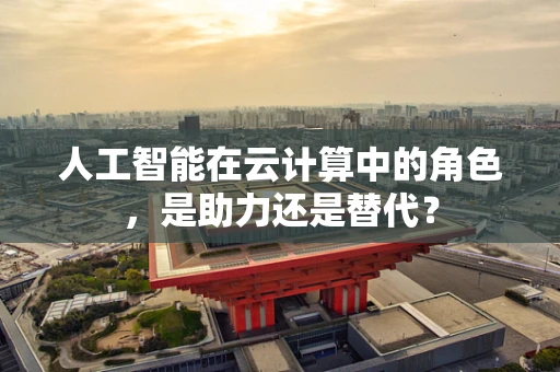 人工智能在云计算中的角色，是助力还是替代？