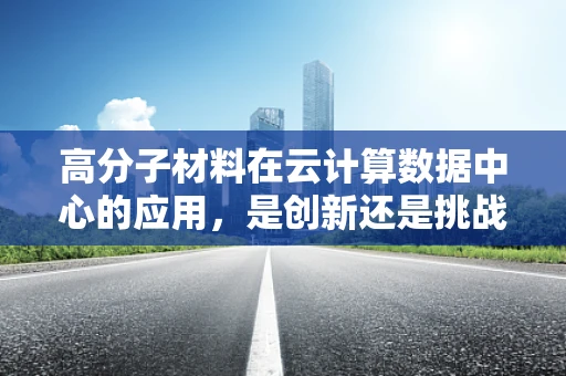 高分子材料在云计算数据中心的应用，是创新还是挑战？