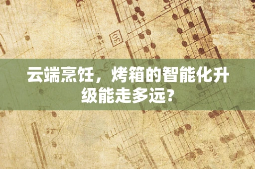 云端烹饪，烤箱的智能化升级能走多远？