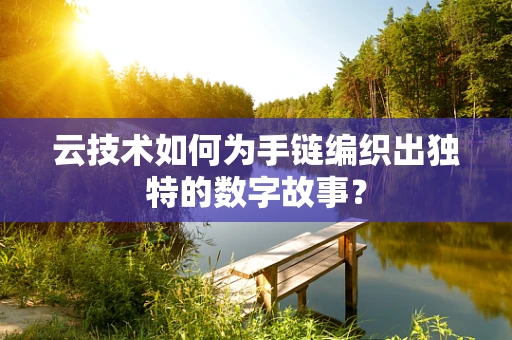 云技术如何为手链编织出独特的数字故事？