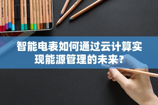 智能电表如何通过云计算实现能源管理的未来？