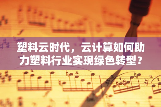 塑料云时代，云计算如何助力塑料行业实现绿色转型？