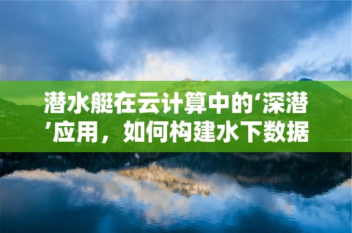 潜水艇在云计算中的‘深潜’应用，如何构建水下数据中心的‘蓝海’？