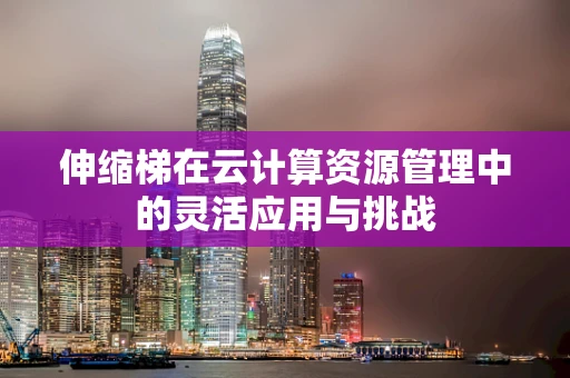伸缩梯在云计算资源管理中的灵活应用与挑战