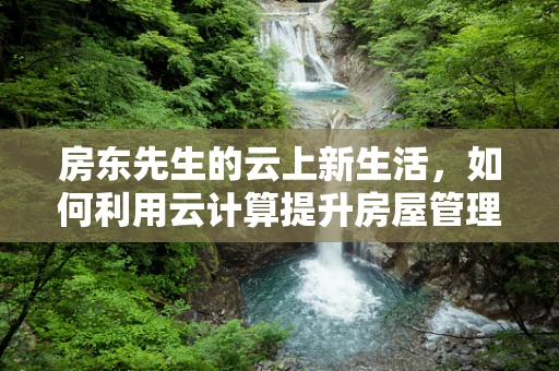 房东先生的云上新生活，如何利用云计算提升房屋管理效率？