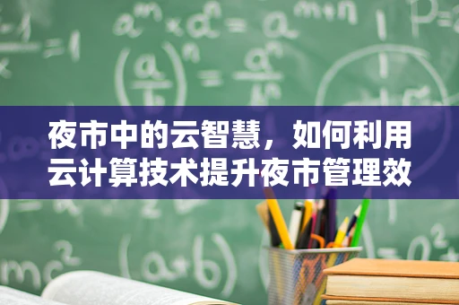 夜市中的云智慧，如何利用云计算技术提升夜市管理效率？