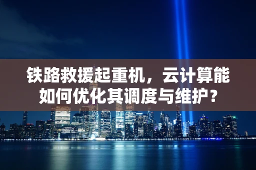 铁路救援起重机，云计算能如何优化其调度与维护？