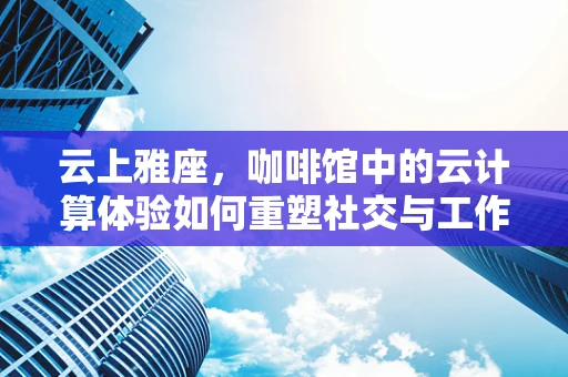 云上雅座，咖啡馆中的云计算体验如何重塑社交与工作边界？
