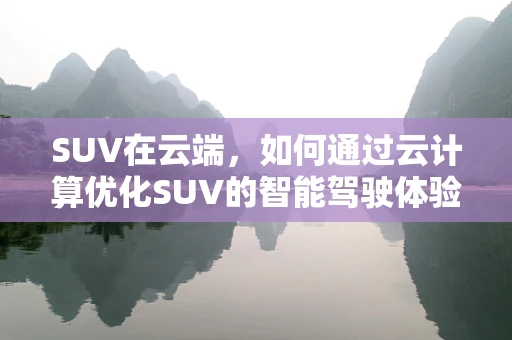SUV在云端，如何通过云计算优化SUV的智能驾驶体验？