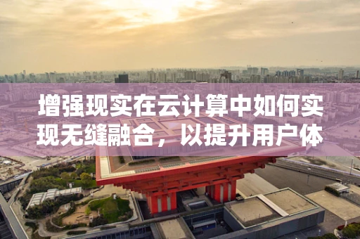 增强现实在云计算中如何实现无缝融合，以提升用户体验？
