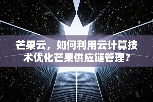 芒果云，如何利用云计算技术优化芒果供应链管理？