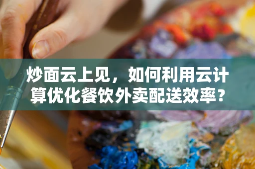 炒面云上见，如何利用云计算优化餐饮外卖配送效率？