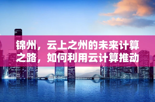 锦州，云上之州的未来计算之路，如何利用云计算推动城市智慧发展？