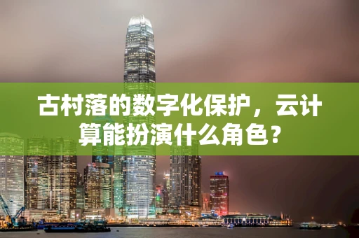 古村落的数字化保护，云计算能扮演什么角色？