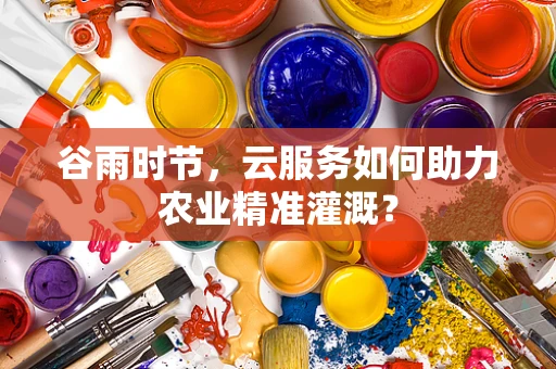 谷雨时节，云服务如何助力农业精准灌溉？