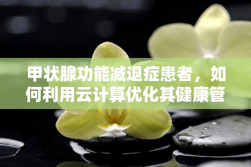 甲状腺功能减退症患者，如何利用云计算优化其健康管理？