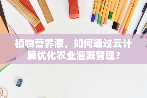 植物营养液，如何通过云计算优化农业灌溉管理？