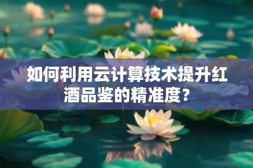 如何利用云计算技术提升红酒品鉴的精准度？