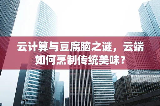 云计算与豆腐脑之谜，云端如何烹制传统美味？