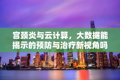 宫颈炎与云计算，大数据能揭示的预防与治疗新视角吗？
