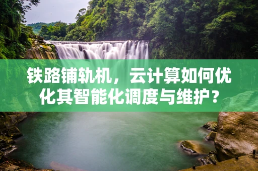 铁路铺轨机，云计算如何优化其智能化调度与维护？