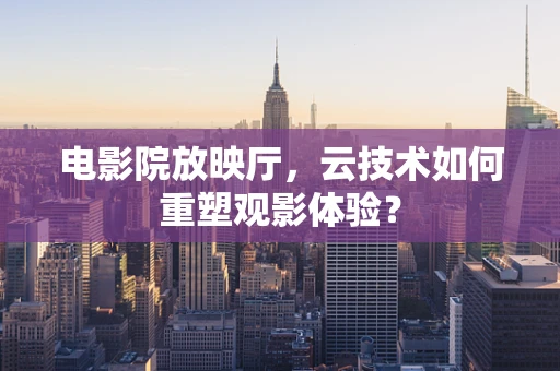 电影院放映厅，云技术如何重塑观影体验？