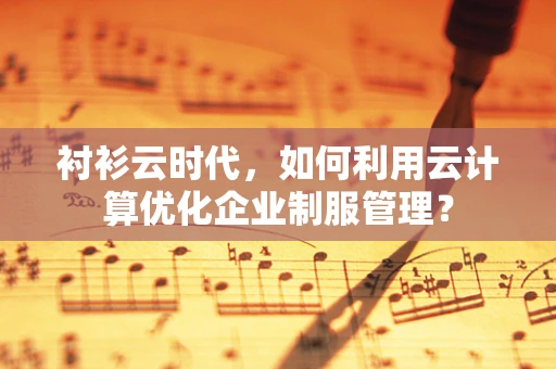衬衫云时代，如何利用云计算优化企业制服管理？