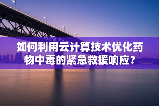 如何利用云计算技术优化药物中毒的紧急救援响应？