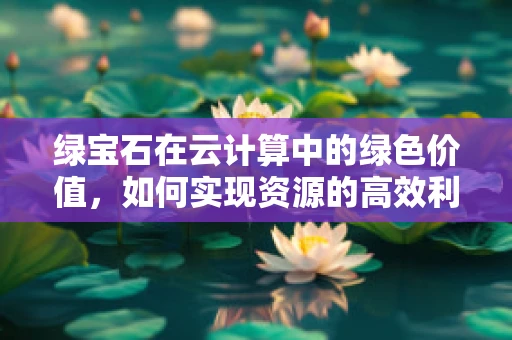 绿宝石在云计算中的绿色价值，如何实现资源的高效利用？
