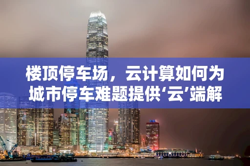 楼顶停车场，云计算如何为城市停车难题提供‘云’端解决方案？
