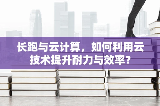 长跑与云计算，如何利用云技术提升耐力与效率？