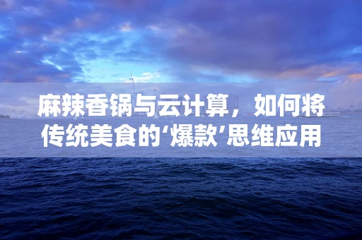 麻辣香锅与云计算，如何将传统美食的‘爆款’思维应用于云端服务？