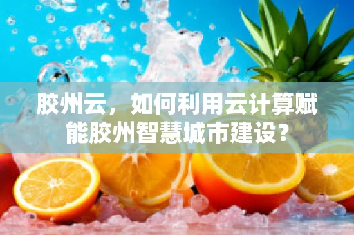 胶州云，如何利用云计算赋能胶州智慧城市建设？