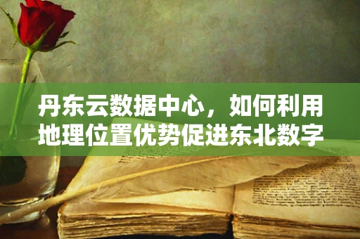丹东云数据中心，如何利用地理位置优势促进东北数字经济？